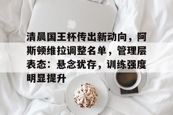 包含清晨国王杯传出新动向，阿斯顿维拉调整名单，管理层表态：悬念犹存，训练强度明显提升的词条