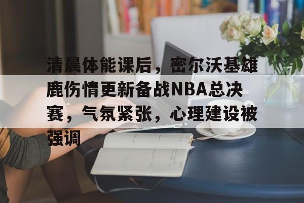 爱游戏官网-关于清晨体能课后，密尔沃基雄鹿伤情更新备战NBA总决赛，气氛紧张，心理建设被强调的信息