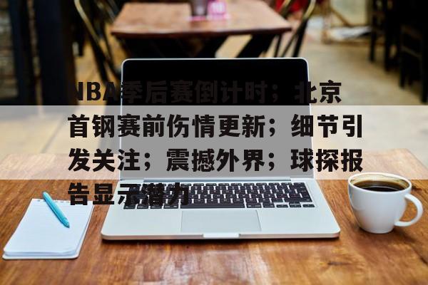 爱游戏官方入口-包含NBA季后赛倒计时；北京首钢赛前伤情更新；细节引发关注；震撼外界；球探报告显示潜力的词条