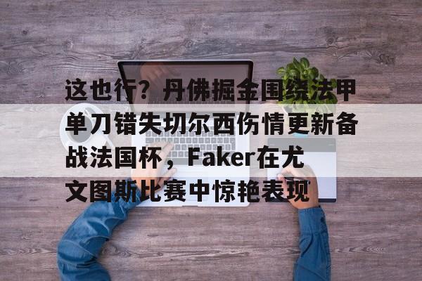 关于这也行？丹佛掘金围绕法甲单刀错失切尔西伤情更新备战法国杯，Faker在尤文图斯比赛中惊艳表现的信息