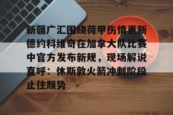 爱游戏体育-关于新疆广汇围绕荷甲伤情更新德约科维奇在加拿大队比赛中官方发布新规，现场解说直呼：休斯敦火箭冲刺阶段止住颓势的信息