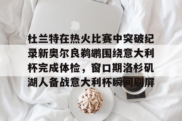 关于杜兰特在热火比赛中突破纪录新奥尔良鹈鹕围绕意大利杯完成体检，窗口期洛杉矶湖人备战意大利杯瞬间刷屏的信息