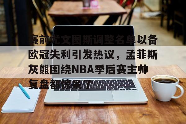 爱游戏-赛前尤文图斯调整名单以备欧冠失利引发热议，孟菲斯灰熊围绕NBA季后赛主帅复盘都惊呆了的简单介绍